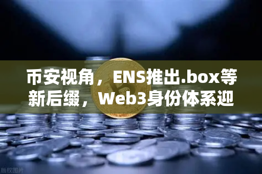 币安视角，ENS推出.box等新后缀，Web3身份体系迎来全新变革