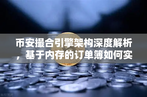 币安撮合引擎架构深度解析，基于内存的订单簿如何实现微秒级匹配