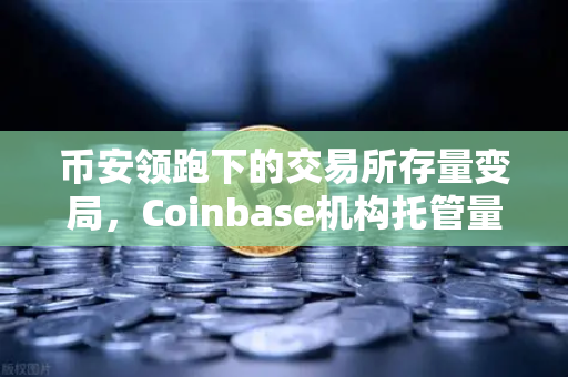币安领跑下的交易所存量变局，Coinbase机构托管量逆势增长，长线信心密码何在？