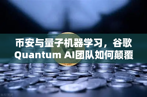 币安与量子机器学习，谷歌Quantum AI团队如何颠覆未来计算？