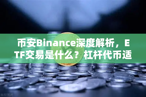 币安Binance深度解析，ETF交易是什么？杠杆代币适合震荡市还是单边市？