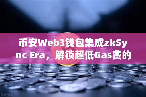 币安Web3钱包集成zkSync Era，解锁超低Gas费的DeFi新世界