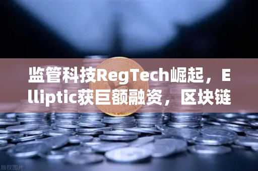 监管科技RegTech崛起，Elliptic获巨额融资，区块链反洗钱成币安新战场