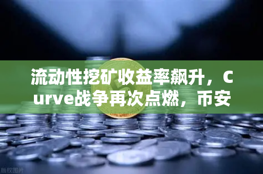流动性挖矿收益率飙升，Curve战争再次点燃，币安如何引领DeFi新浪潮？