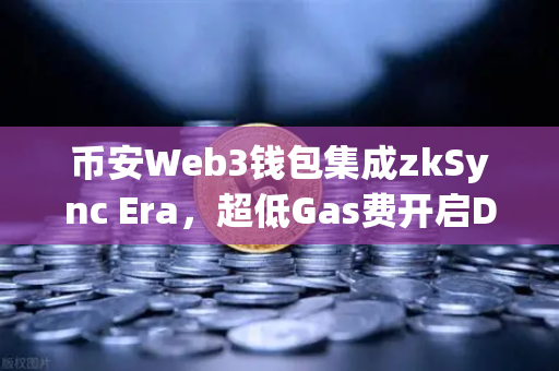 币安Web3钱包集成zkSync Era，超低Gas费开启DeFi新纪元