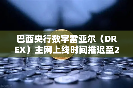 巴西央行数字雷亚尔（DREX）主网上线时间推迟至2028年，对币安及加密市场的深远影响