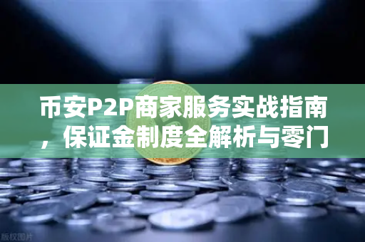 币安P2P商家服务实战指南，保证金制度全解析与零门槛操作手册